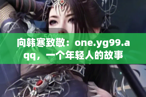向韩寒致敬：one.yg99.aqq，一个年轻人的故事