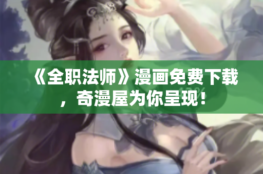《全职法师》漫画免费下载，奇漫屋为你呈现！