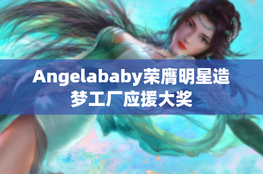 Angelababy荣膺明星造梦工厂应援大奖