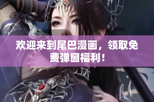 欢迎来到尾巴漫画，领取免费弹窗福利！