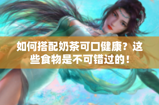 如何搭配奶茶可口健康？这些食物是不可错过的！