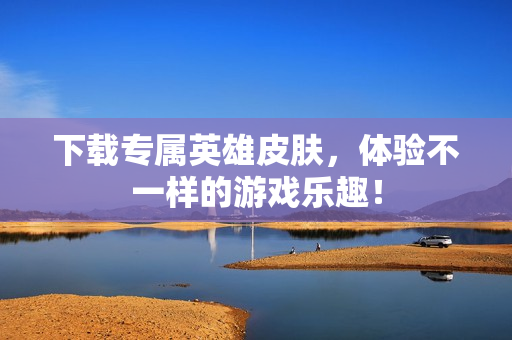 下载专属英雄皮肤，体验不一样的游戏乐趣！