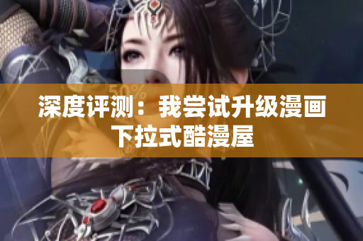 深度评测：我尝试升级漫画下拉式酷漫屋