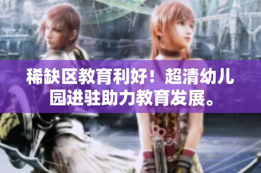 稀缺区教育利好！超清幼儿园进驻助力教育发展。
