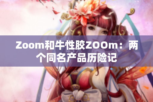 Zoom和牛性胶ZOOm：两个同名产品历险记