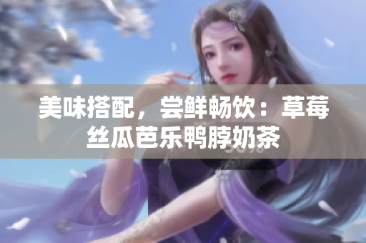美味搭配，尝鲜畅饮：草莓丝瓜芭乐鸭脖奶茶