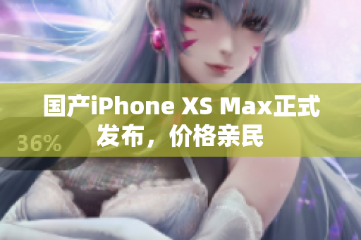 国产iPhone XS Max正式发布，价格亲民