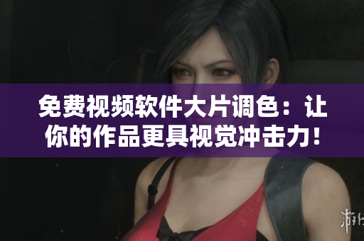 免费视频软件大片调色：让你的作品更具视觉冲击力！