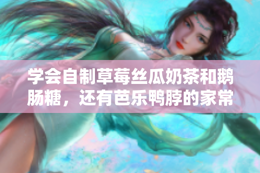 学会自制草莓丝瓜奶茶和鹅肠糖，还有芭乐鸭脖的家常做法！