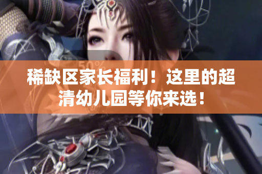 稀缺区家长福利！这里的超清幼儿园等你来选！