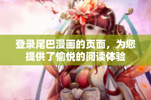 登录尾巴漫画的页面，为您提供了愉悦的阅读体验