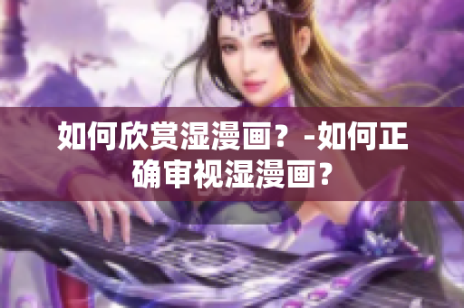 如何欣赏湿漫画？-如何正确审视湿漫画？