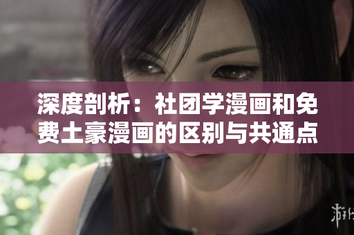深度剖析：社团学漫画和免费土豪漫画的区别与共通点
