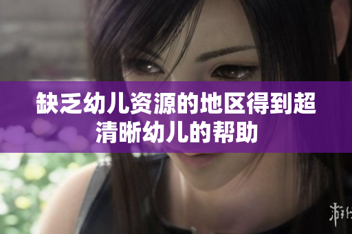 缺乏幼儿资源的地区得到超清晰幼儿的帮助