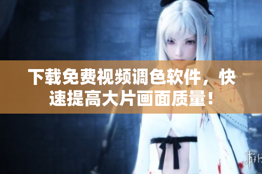下载免费视频调色软件，快速提高大片画面质量！