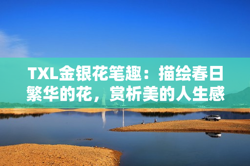TXL金银花笔趣：描绘春日繁华的花，赏析美的人生感悟