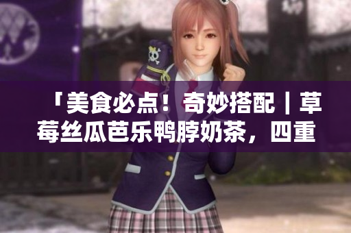 「美食必点！奇妙搭配｜草莓丝瓜芭乐鸭脖奶茶，四重风味独具匠心」