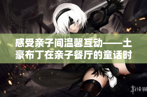 感受亲子间温馨互动——土豪布丁在亲子餐厅的童话时光