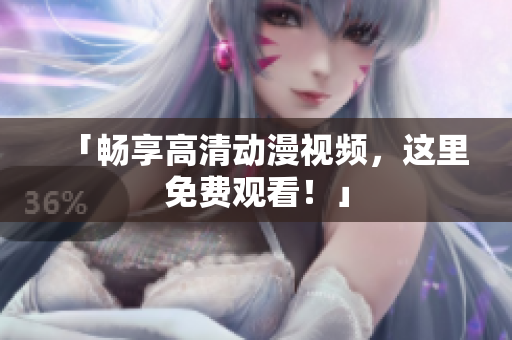 「畅享高清动漫视频，这里免费观看！」