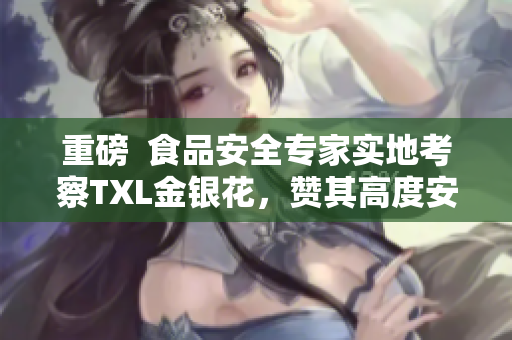 重磅  食品安全专家实地考察TXL金银花，赞其高度安全性