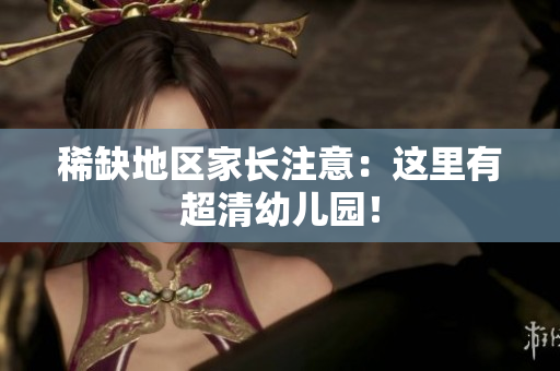 稀缺地区家长注意：这里有超清幼儿园！