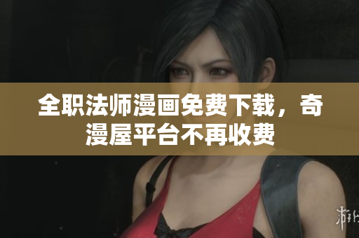全职法师漫画免费下载，奇漫屋平台不再收费