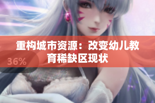 重构城市资源：改变幼儿教育稀缺区现状