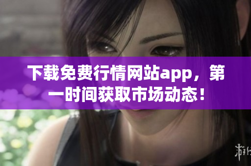 下载免费行情网站app，第一时间获取市场动态！