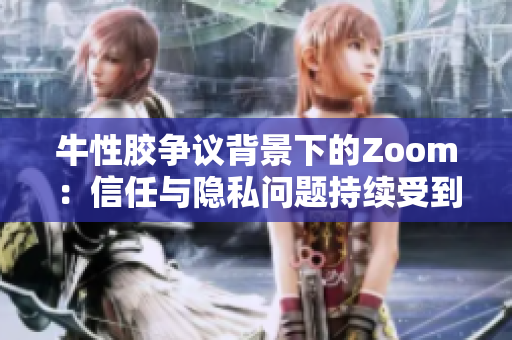 牛性胶争议背景下的Zoom：信任与隐私问题持续受到关注