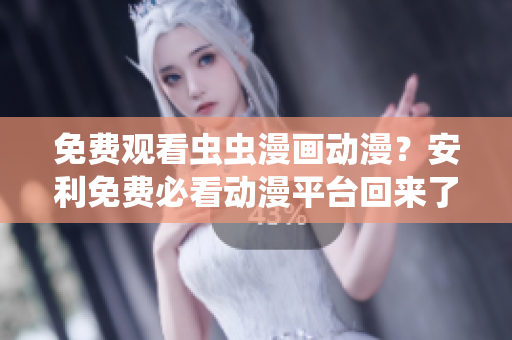 免费观看虫虫漫画动漫？安利免费必看动漫平台回来了！