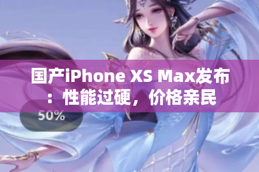 国产iPhone XS Max发布：性能过硬，价格亲民