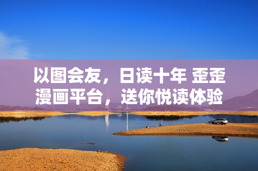 以图会友，日读十年 歪歪漫画平台，送你悦读体验