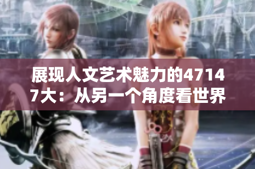 展现人文艺术魅力的47147大：从另一个角度看世界。