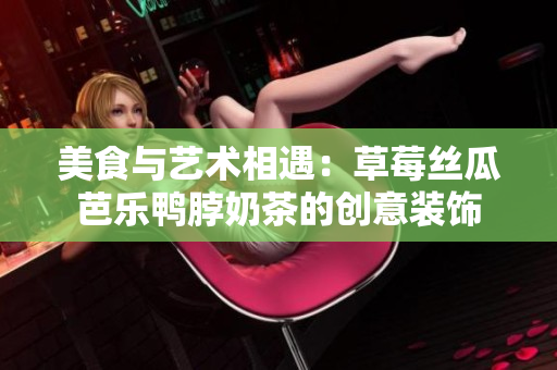 美食与艺术相遇：草莓丝瓜芭乐鸭脖奶茶的创意装饰