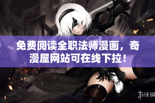 免费阅读全职法师漫画，奇漫屋网站可在线下拉！