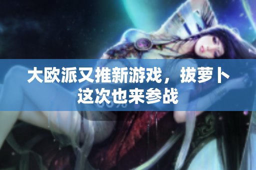 大欧派又推新游戏，拔萝卜这次也来参战