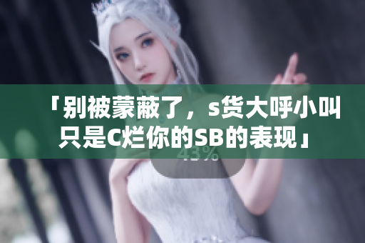 「别被蒙蔽了，s货大呼小叫只是C烂你的SB的表现」