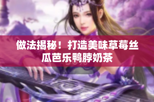 做法揭秘！打造美味草莓丝瓜芭乐鸭脖奶茶