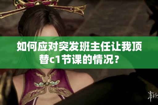 如何应对突发班主任让我顶替c1节课的情况？