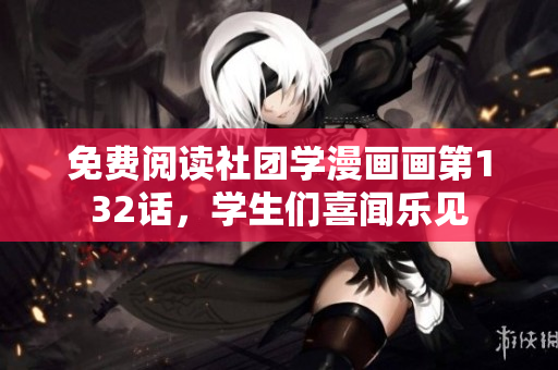 免费阅读社团学漫画画第132话，学生们喜闻乐见