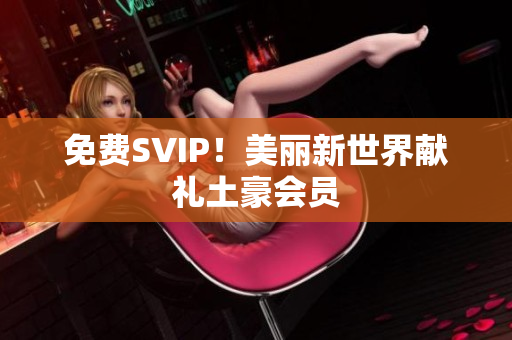 免费SVIP！美丽新世界献礼土豪会员