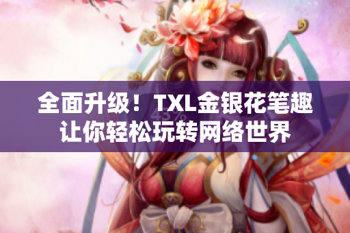 全面升级！TXL金银花笔趣让你轻松玩转网络世界