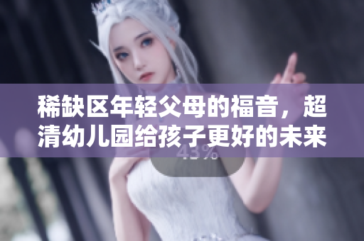 稀缺区年轻父母的福音，超清幼儿园给孩子更好的未来