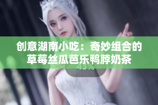 创意湖南小吃：奇妙组合的草莓丝瓜芭乐鸭脖奶茶