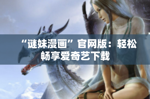 “谜妹漫画”官网版：轻松畅享爱奇艺下载