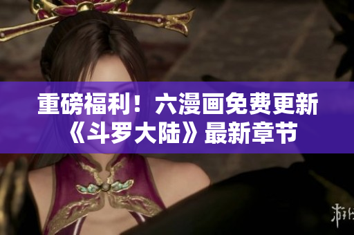 重磅福利！六漫画免费更新《斗罗大陆》最新章节