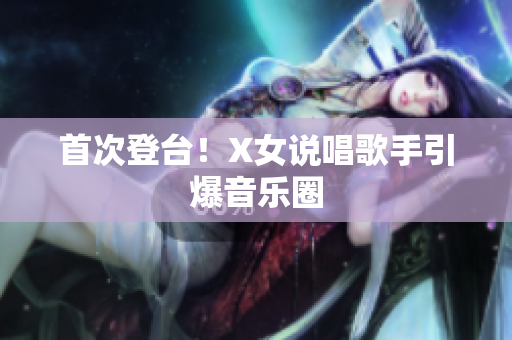 首次登台！X女说唱歌手引爆音乐圈