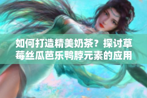 如何打造精美奶茶？探讨草莓丝瓜芭乐鸭脖元素的应用