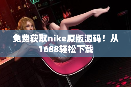 免费获取nike原版源码！从1688轻松下载