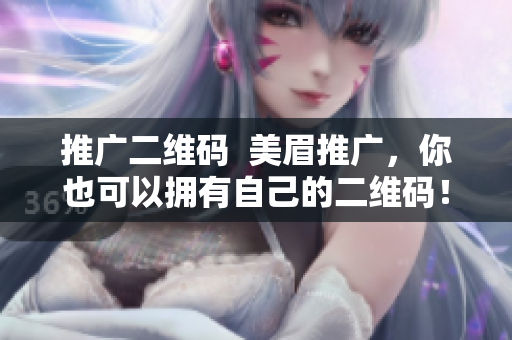 推广二维码  美眉推广，你也可以拥有自己的二维码！